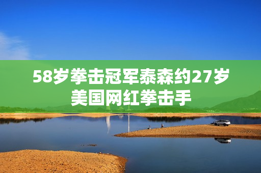 58岁拳击冠军泰森约27岁美国网红拳击手