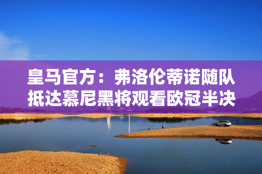 皇马官方：弗洛伦蒂诺随队抵达慕尼黑将观看欧冠半决赛首回合比赛