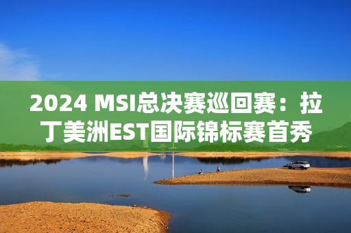 2024 MSI总决赛巡回赛：拉丁美洲EST国际锦标赛首秀 巴西网红战队LOUD超受欢迎