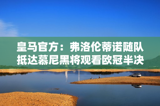 皇马官方：弗洛伦蒂诺随队抵达慕尼黑将观看欧冠半决赛首回合比赛