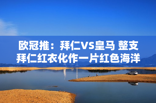 欧冠推：拜仁VS皇马 整支拜仁红衣化作一片红色海洋 淹没了银河战舰！ （有分数）