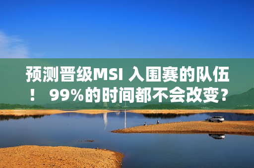 预测晋级MSI 入围赛的队伍！ 99%的时间都不会改变？