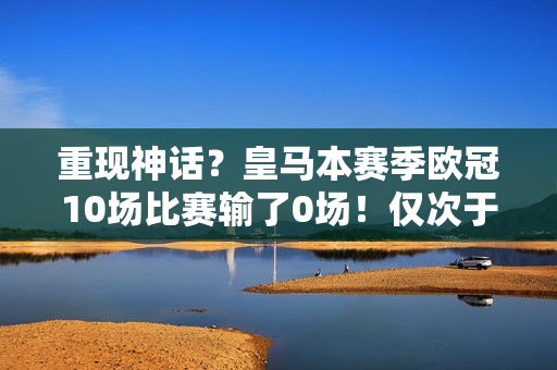 重现神话？皇马本赛季欧冠10场比赛输了0场！仅次于16