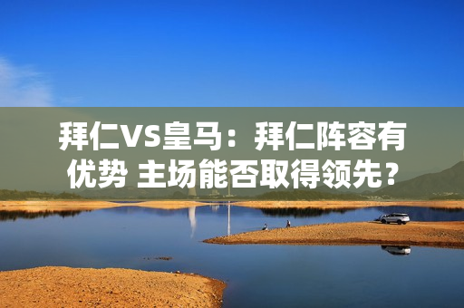 拜仁VS皇马：拜仁阵容有优势 主场能否取得领先？