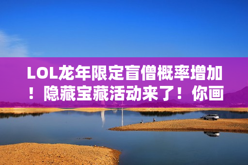 LOL龙年限定盲僧概率增加！隐藏宝藏活动来了！你画了什么？