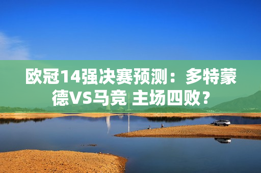 欧冠14强决赛预测：多特蒙德VS马竞 主场四败？