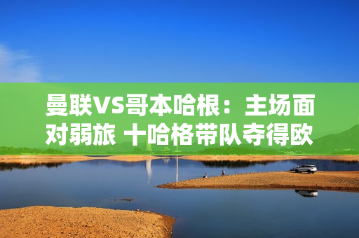 曼联VS哥本哈根：主场面对弱旅 十哈格带队夺得欧冠第一）