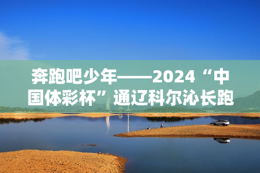 奔跑吧少年——2024“中国体彩杯”通辽科尔沁长跑大会枪声响起