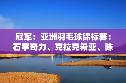 冠军：亚洲羽毛球锦标赛：石宇奇力、克拉克希亚、陈雨菲轻松击败葛童