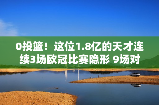 0投篮！这位1.8亿的天才连续3场欧冠比赛隐形 9场对阵拜仁0胜 被换下后 皇马绝平