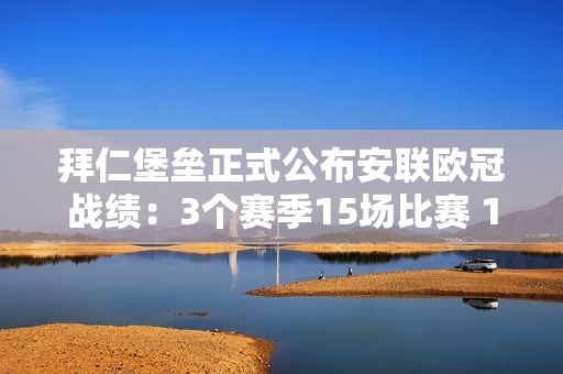 拜仁堡垒正式公布安联欧冠战绩：3个赛季15场比赛 12胜3平 不败