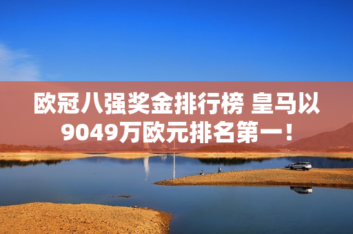 欧冠八强奖金排行榜 皇马以9049万欧元排名第一！