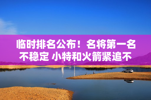 临时排名公布！名将第一名不稳定 小特和火箭紧追不舍 丁俊晖第七 奇才保住第16