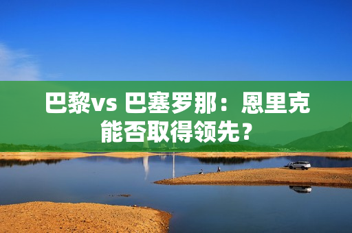 巴黎vs 巴塞罗那：恩里克能否取得领先？