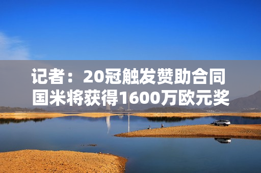 记者：20冠触发赞助合同 国米将获得1600万欧元奖金收入