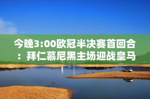 今晚3:00欧冠半决赛首回合：拜仁慕尼黑主场迎战皇马 强强对决