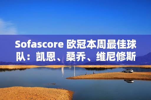 Sofascore 欧冠本周最佳球队：凯恩、桑乔、维尼修斯和克罗斯上榜