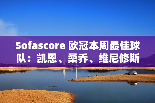 Sofascore 欧冠本周最佳球队：凯恩、桑乔、维尼修斯和克罗斯上榜