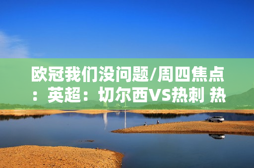 欧冠我们没问题/周四焦点：英超：切尔西VS热刺 热刺将全力迎战切尔西？