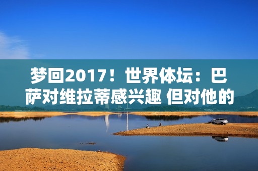 梦回2017！世界体坛：巴萨对维拉蒂感兴趣 但对他的竞技水平存疑