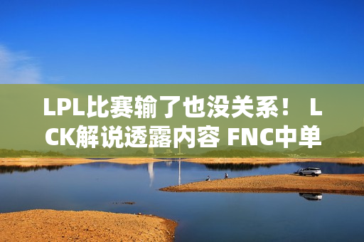 LPL比赛输了也没关系！ LCK解说透露内容 FNC中单暗示装备不好