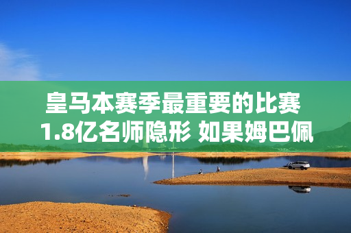 皇马本赛季最重要的比赛 1.8亿名师隐形 如果姆巴佩来了 他就会被牺牲