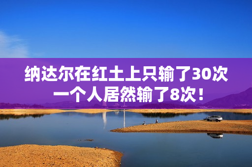 纳达尔在红土上只输了30次 一个人居然输了8次！