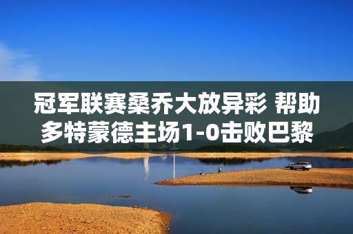 冠军联赛桑乔大放异彩 帮助多特蒙德主场1-0击败巴黎圣日耳曼