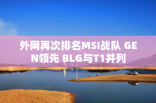 外网再次排名MSI战队 GEN领先 BLG与T1并列