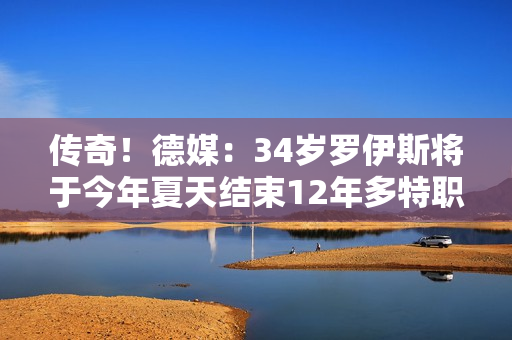 传奇！德媒：34岁罗伊斯将于今年夏天结束12年多特职业生涯 不会前往其他德甲球队