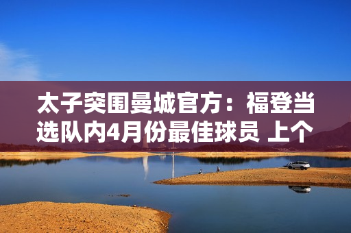 太子突围曼城官方：福登当选队内4月份最佳球员 上个月5场比赛打进6球