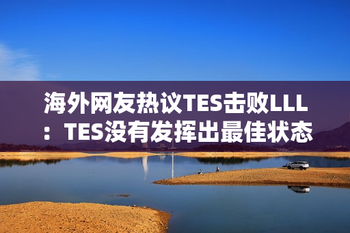 海外网友热议TES击败LLL：TES没有发挥出最佳状态！ 369是目前最稳定的上单