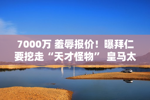 7000万 羞辱报价！曝拜仁要挖走“天才怪物” 皇马太残忍：0元挖人