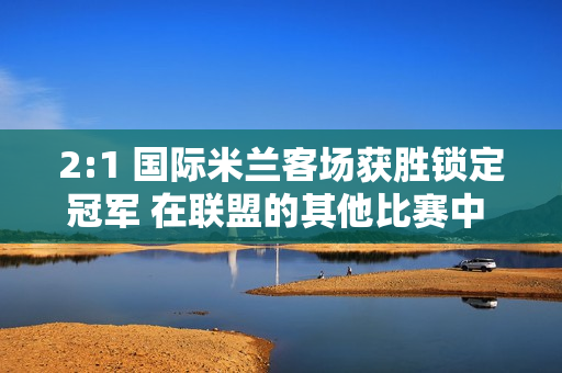 2:1 国际米兰客场获胜锁定冠军 在联盟的其他比赛中 他们必须打破两项主要记录