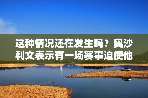 这种情况还在发生吗？奥沙利文表示有一场赛事迫使他参加 并透露会优先考虑两国的赛事