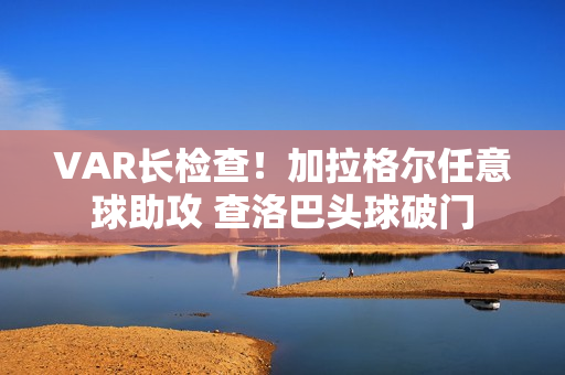 VAR长检查！加拉格尔任意球助攻 查洛巴头球破门