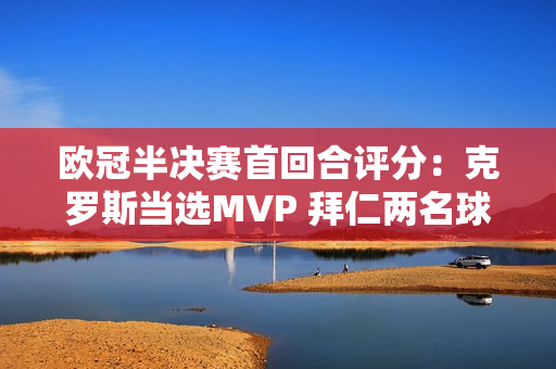 欧冠半决赛首回合评分：克罗斯当选MVP 拜仁两名球员失分