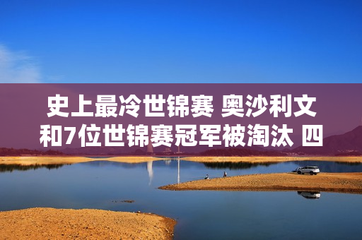 史上最冷世锦赛 奥沙利文和7位世锦赛冠军被淘汰 四强只剩下一名种子选手