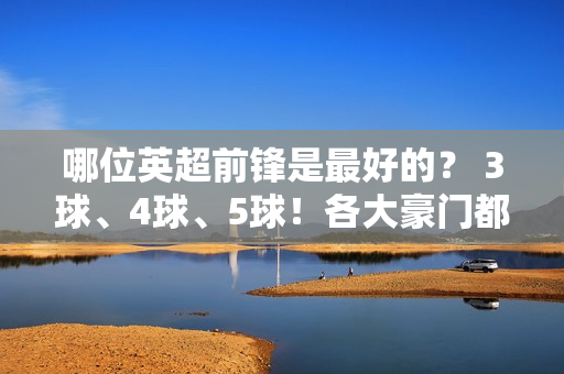 哪位英超前锋是最好的？ 3球、4球、5球！各大豪门都赢了大赛 谁的锋线最强？