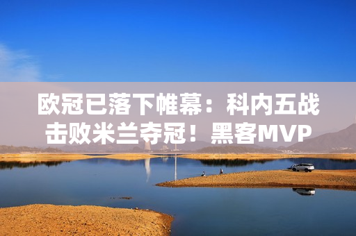 欧冠已落下帷幕：科内五战击败米兰夺冠！黑客MVP！阿格努发挥不佳