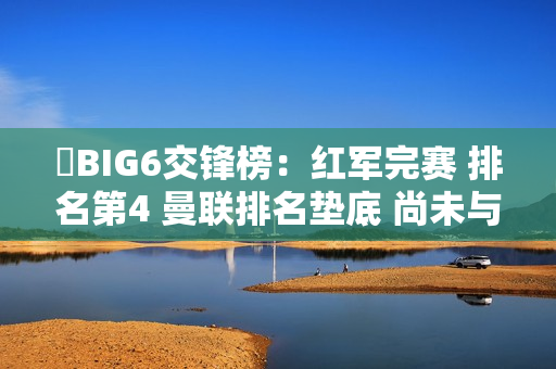 ️BIG6交锋榜：红军完赛 排名第4 曼联排名垫底 尚未与枪手交手 城市热刺队正在进行一场生死战