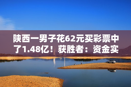 陕西一男子花62元买彩票中了1.48亿！获胜者：资金实力允许 每注100元