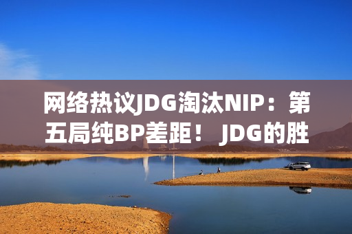 网络热议JDG淘汰NIP：第五局纯BP差距！ JDG的胜利没有说服力