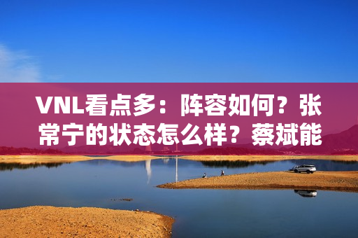 VNL看点多：阵容如何？张常宁的状态怎么样？蔡斌能否使用不同的阵容？