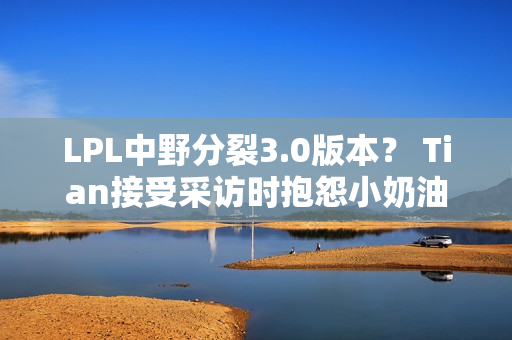 LPL中野分裂3.0版本？ Tian接受采访时抱怨小奶油：他经常在中路打得不好