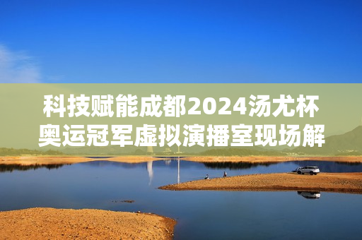 科技赋能成都2024汤尤杯奥运冠军虚拟演播室现场解说