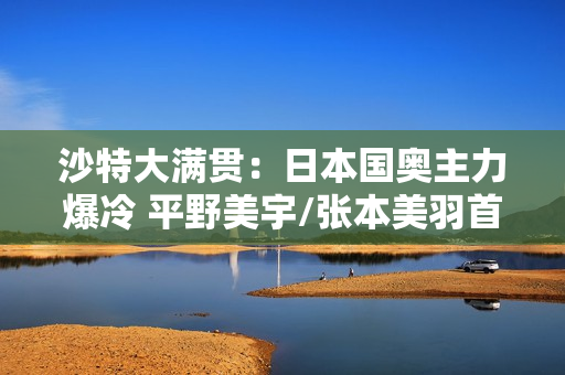 沙特大满贯：日本国奥主力爆冷 平野美宇/张本美羽首轮出局