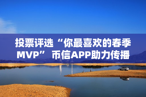 投票评选“你最喜欢的春季MVP” 币信APP助力传播电竞文化