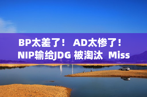 BP太差了！ AD太惨了！ NIP输给JDG 被淘汰  Missing接受采访时崩溃落泪