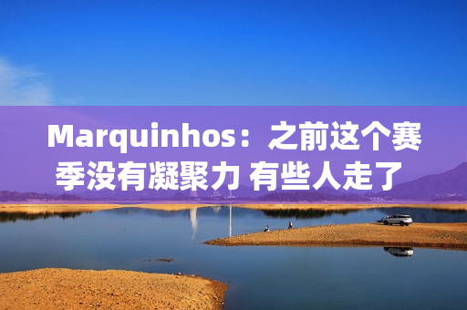 Marquinhos：之前这个赛季没有凝聚力 有些人走了 但团队文化必须保持